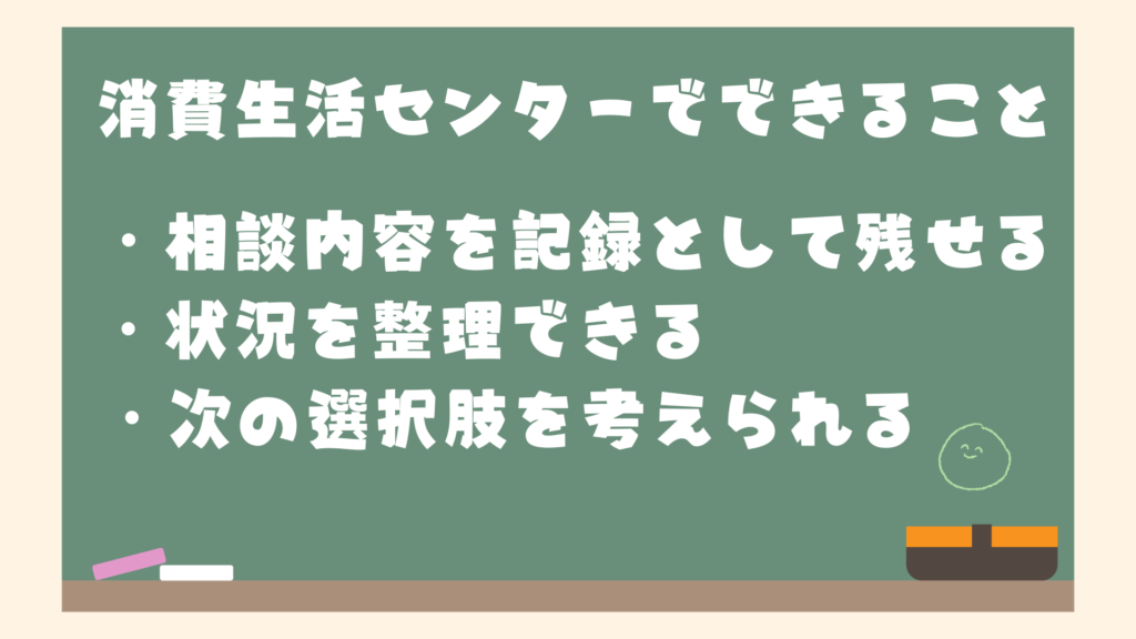 消費生活センターでできること
・相談内容を記録として残せる
・状況を整理できる
・次の選択肢を考えられる