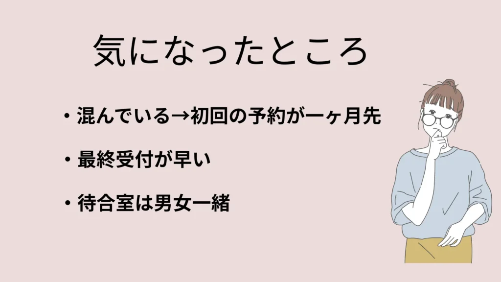 湘南美容クリニックきになったところ
・混んでいる→初回の予約が1ヶ月先のことも
・最終受付が早い
・待合室は男女一緒
